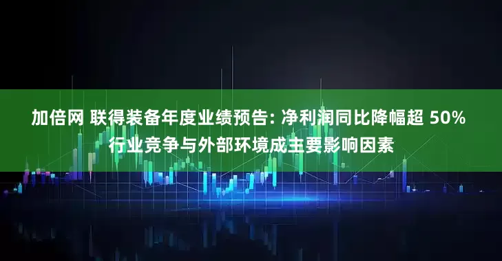 加倍网 联得装备年度业绩预告: 净利润同比降幅超 50% 行业竞争与外部环境成主要影响因素
