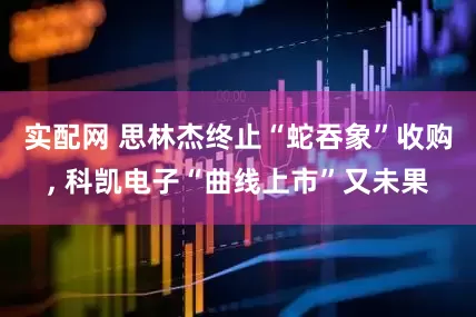实配网 思林杰终止“蛇吞象”收购, 科凯电子“曲线上市”又未果