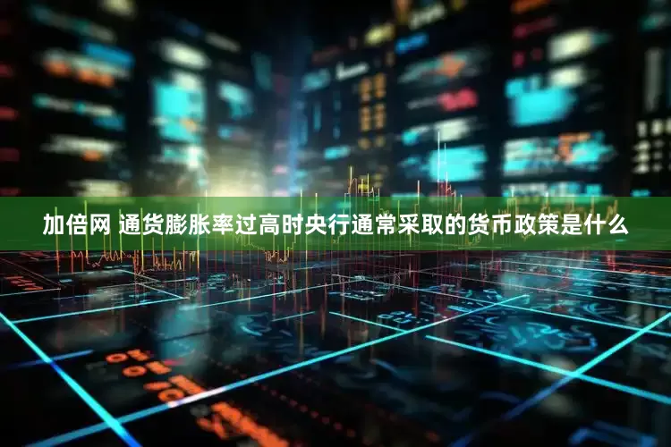 加倍网 通货膨胀率过高时央行通常采取的货币政策是什么