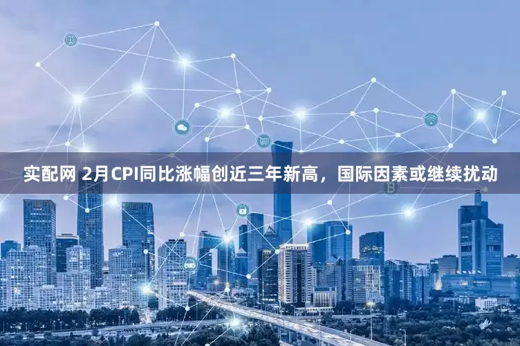 实配网 2月CPI同比涨幅创近三年新高，国际因素或继续扰动