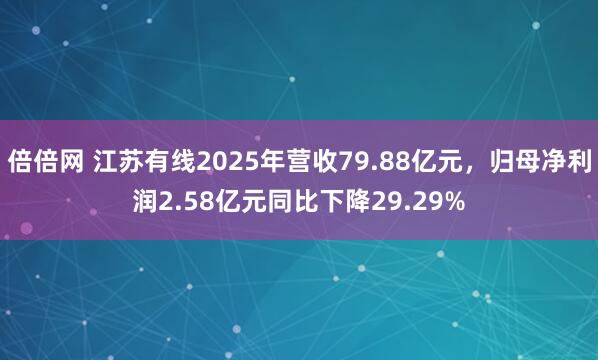 倍倍网 江苏有线2025年营收79.88亿元，归母净利润2.58亿元同比下降29.29%