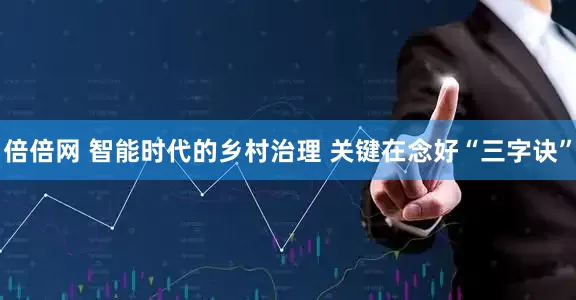 倍倍网 智能时代的乡村治理 关键在念好“三字诀”