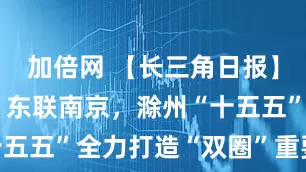 加倍网 【长三角日报】西联合肥、东联南京，滁州“十五五”全力打造“双圈”重要支点