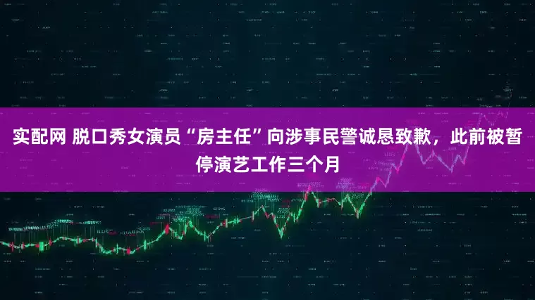 实配网 脱口秀女演员“房主任”向涉事民警诚恳致歉，此前被暂停演艺工作三个月