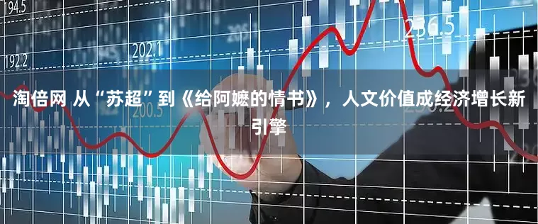 淘倍网 从“苏超”到《给阿嬷的情书》，人文价值成经济增长新引擎