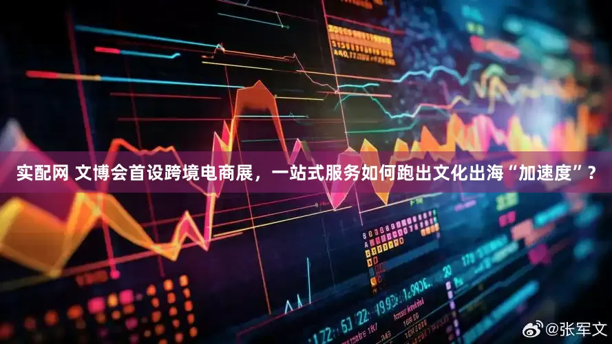 实配网 文博会首设跨境电商展，一站式服务如何跑出文化出海“加速度”？
